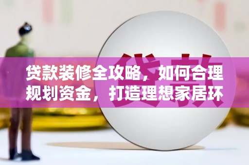 贡山贷款装修全攻略，如何合理规划资金，打造理想家居环境