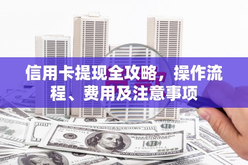 贡山信用卡提现全攻略，操作流程、费用及注意事项