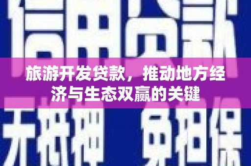 贡山旅游开发贷款，推动地方经济与生态双赢的关键
