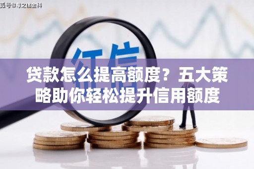 贡山贷款怎么提高额度？五大策略助你轻松提升信用额度