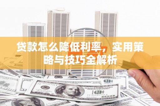 贡山贷款怎么降低利率，实用策略与技巧全解析