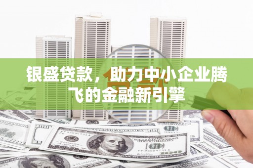 贡山银盛贷款，助力中小企业腾飞的金融新引擎