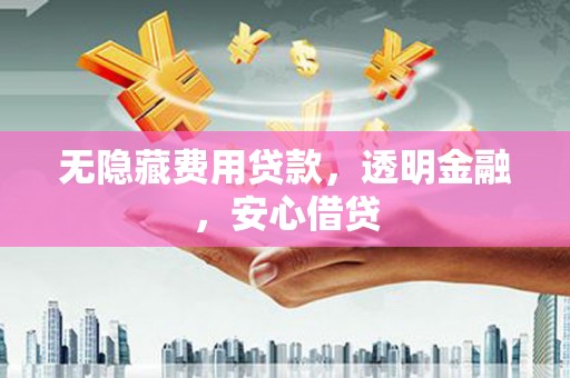 贡山无隐藏费用贷款，透明金融，安心借贷