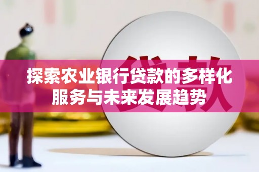 贡山探索农业银行贷款的多样化服务与未来发展趋势