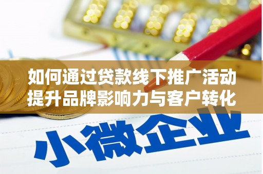 贡山如何通过贷款线下推广活动提升品牌影响力与客户转化率