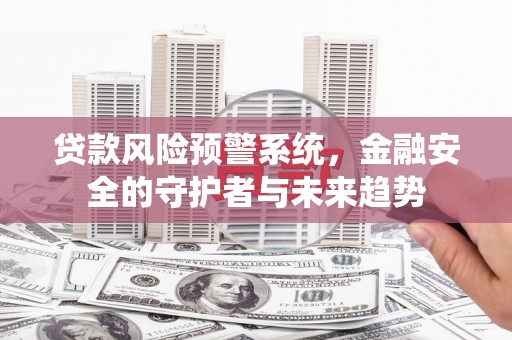 贡山贷款风险预警系统，金融安全的守护者与未来趋势