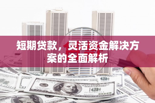 贡山短期贷款，灵活资金解决方案的全面解析