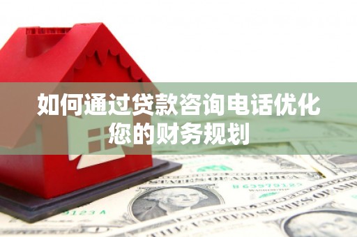 贡山如何通过贷款咨询电话优化您的财务规划
