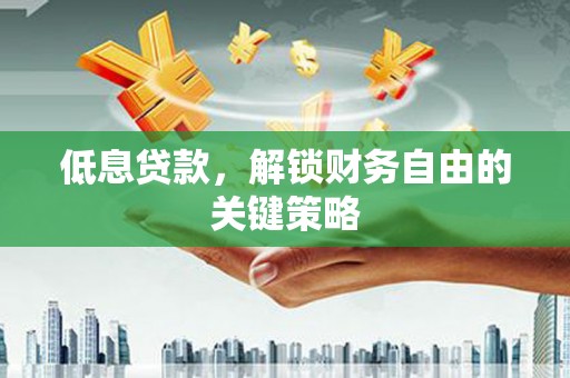 贡山低息贷款，解锁财务自由的关键策略