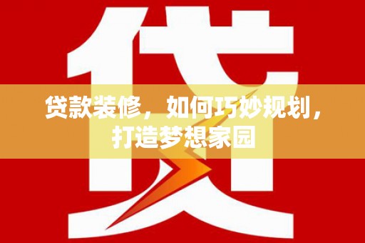 贡山贷款装修，如何巧妙规划，打造梦想家园