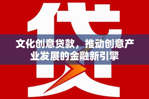 贡山文化创意贷款，推动创意产业发展的金融新引擎