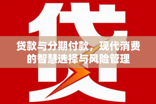 贡山贷款与分期付款，现代消费的智慧选择与风险管理