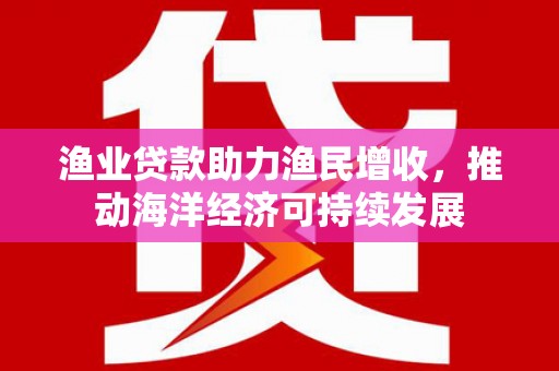 贡山渔业贷款助力渔民增收，推动海洋经济可持续发展