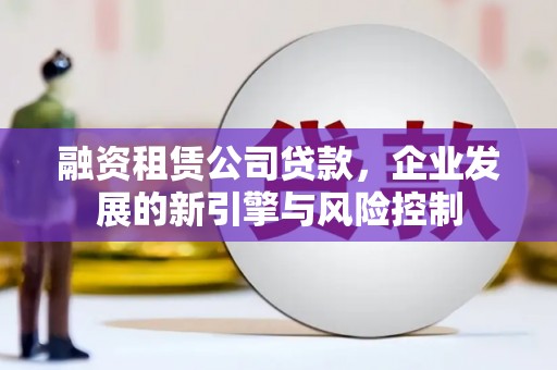 贡山融资租赁公司贷款，企业发展的新引擎与风险控制