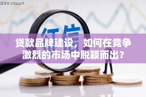 贡山贷款品牌建设，如何在竞争激烈的市场中脱颖而出？