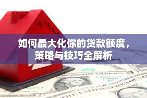 贡山如何最大化你的贷款额度，策略与技巧全解析