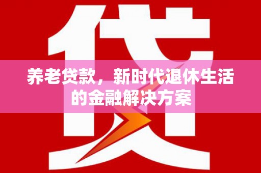 贡山养老贷款，新时代退休生活的金融解决方案