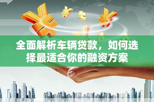 贡山全面解析车辆贷款，如何选择最适合你的融资方案