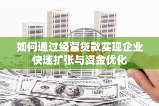 贡山如何通过经营贷款实现企业快速扩张与资金优化