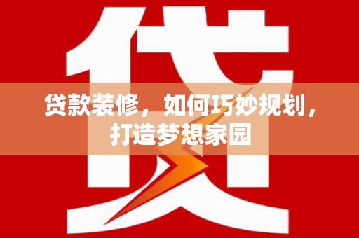 贡山贷款装修，如何巧妙规划，打造梦想家园