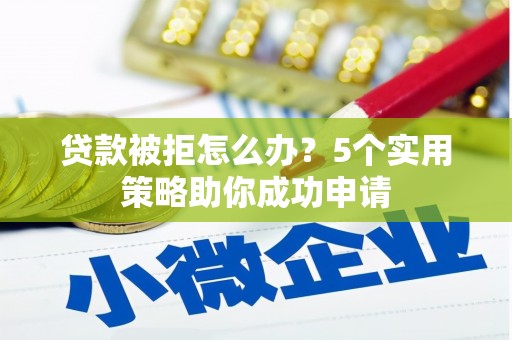 贡山贷款被拒怎么办？5个实用策略助你成功申请