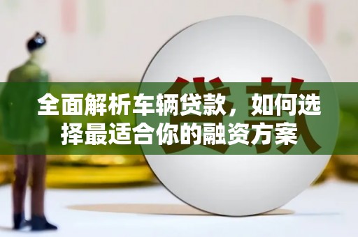 贡山全面解析车辆贷款，如何选择最适合你的融资方案