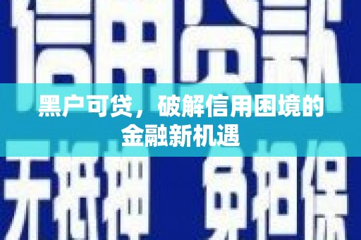 贡山黑户可贷，破解信用困境的金融新机遇