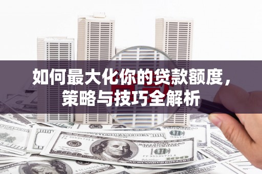 贡山如何最大化你的贷款额度，策略与技巧全解析