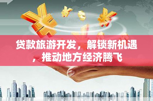 贡山贷款旅游开发，解锁新机遇，推动地方经济腾飞