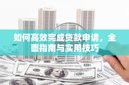 贡山如何高效完成贷款申请，全面指南与实用技巧