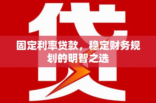 贡山固定利率贷款，稳定财务规划的明智之选