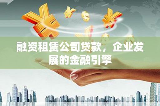 贡山融资租赁公司贷款，企业发展的金融引擎