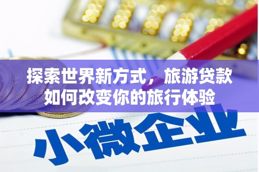 贡山探索世界新方式，旅游贷款如何改变你的旅行体验