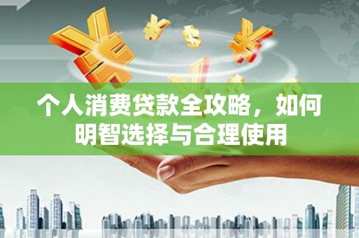 贡山个人消费贷款全攻略，如何明智选择与合理使用