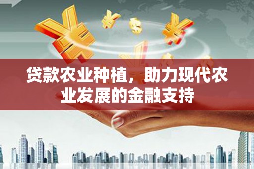 贡山贷款农业种植，助力现代农业发展的金融支持